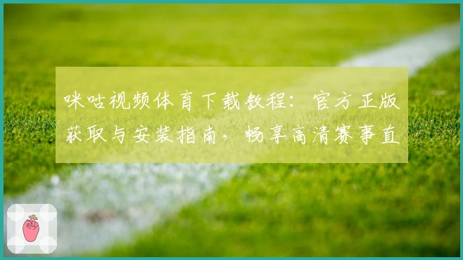 咪咕视频体育下载教程：官方正版获取与安装指南，畅享高清赛事直播体验