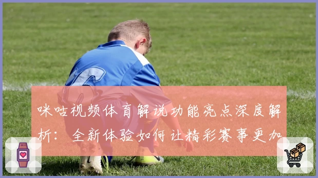 咪咕视频体育解说功能亮点深度解析：全新体验如何让精彩赛事更加触手可及