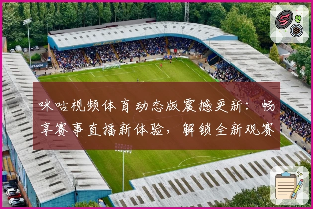 咪咕视频体育动态版震撼更新：畅享赛事直播新体验，解锁全新观赛互动功能