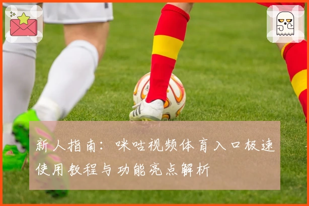 新人指南:咪咕视频体育入口极速使用教程与功能亮点解析