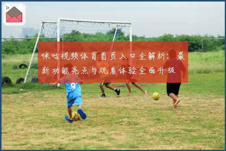 咪咕视频体育首页入口全解析：最新功能亮点与观看体验全面升级