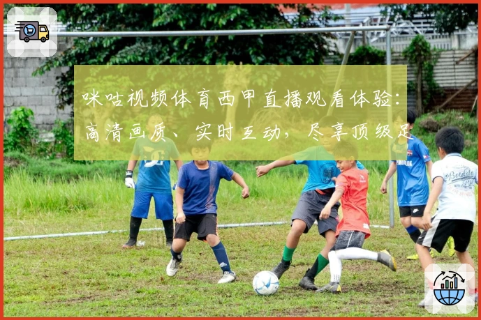 咪咕视频体育西甲直播观看体验：高清画质、实时互动，尽享顶级足球赛事魅力