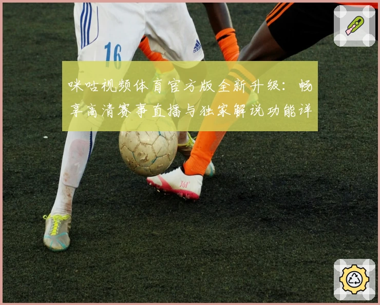 咪咕视频体育官方版全新升级：畅享高清赛事直播与独家解说功能详解