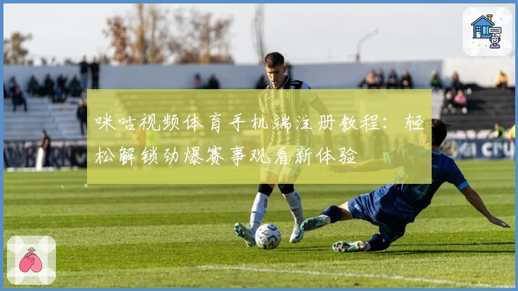 咪咕视频体育手机端注册教程:轻松解锁劲爆赛事观看新体验