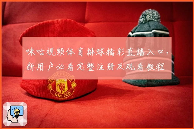 咪咕视频体育排球精彩直播入口，新用户必看完整注册及观看教程